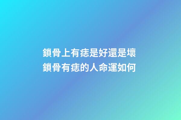 鎖骨上有痣是好還是壞 鎖骨有痣的人命運如何